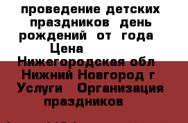 проведение детских праздников (день рождений) от 1года › Цена ­ 3 500 - Нижегородская обл., Нижний Новгород г. Услуги » Организация праздников   
